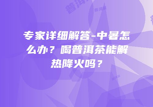 专家详细解答-中暑怎么办？喝普洱茶能解热降火吗？