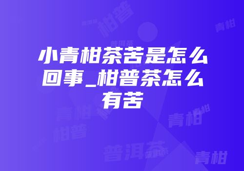 小青柑茶苦是怎么回事_柑普茶怎么有苦