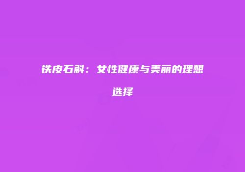 铁皮石斛：女性健康与美丽的理想选择