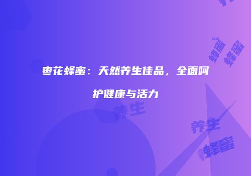 枣花蜂蜜：天然养生佳品，全面呵护健康与活力