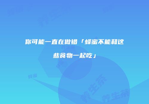你可能一直在做错「蜂蜜不能和这些食物一起吃」
