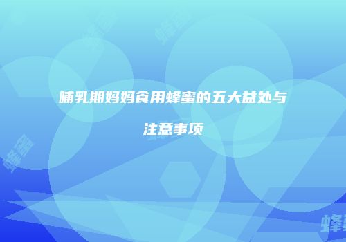 哺乳期妈妈食用蜂蜜的五大益处与注意事项