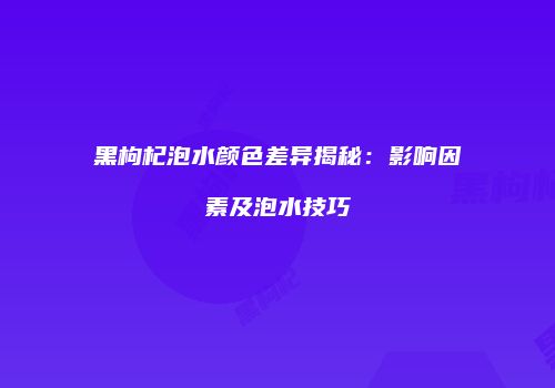黑枸杞泡水颜色差异揭秘：影响因素及泡水技巧