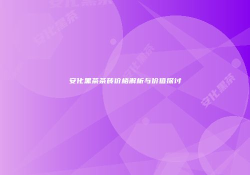 安化黑茶茶砖价格解析与价值探讨