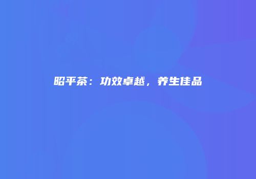 昭平茶：功效卓越，养生佳品
