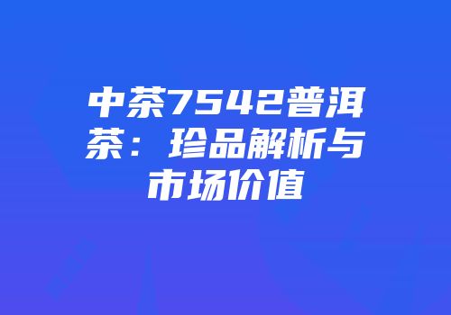 中茶7542普洱茶：珍品解析与市场价值