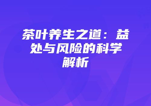 茶叶养生之道：益处与风险的科学解析