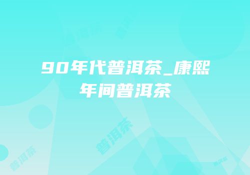 90年代普洱茶_康熙年间普洱茶