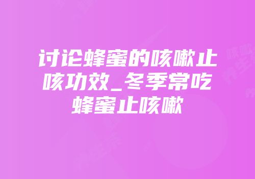 讨论蜂蜜的咳嗽止咳功效_冬季常吃蜂蜜止咳嗽