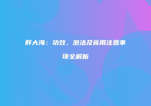 胖大海：功效、泡法及食用注意事项全解析