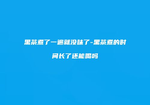 黑茶煮了一遍就没味了-黑茶煮的时间长了还能喝吗