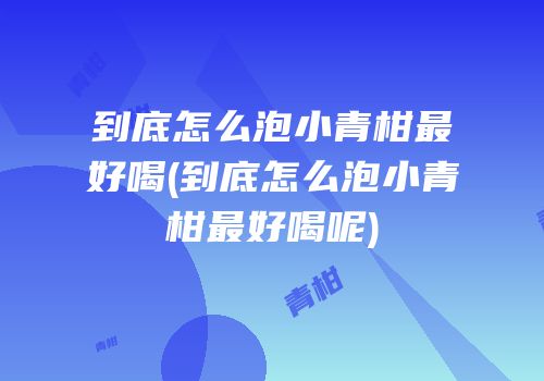 到底怎么泡小青柑最好喝(到底怎么泡小青柑最好喝呢)