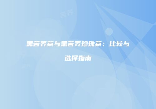 黑苦荞茶与黑苦荞珍珠茶：比较与选择指南