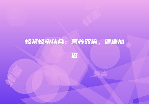 蜂浆蜂蜜结合：营养双倍，健康加倍