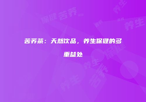 苦荞茶：天然饮品，养生保健的多重益处