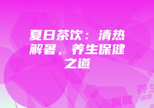 夏日茶饮：清热解暑，养生保健之道