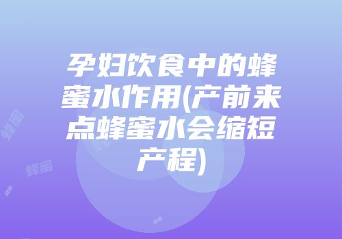 孕妇饮食中的蜂蜜水作用(产前来点蜂蜜水会缩短产程)