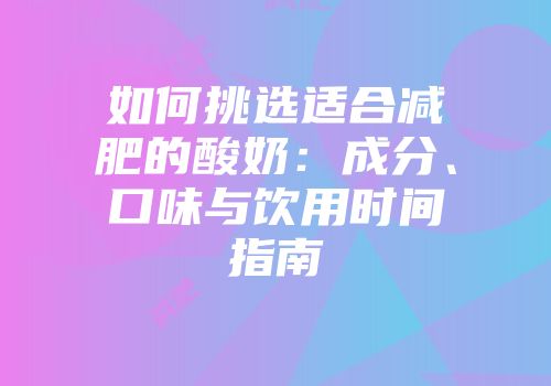 如何挑选适合减肥的酸奶：成分、口味与饮用时间指南