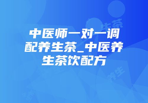 中医师一对一调配养生茶_中医养生茶饮配方