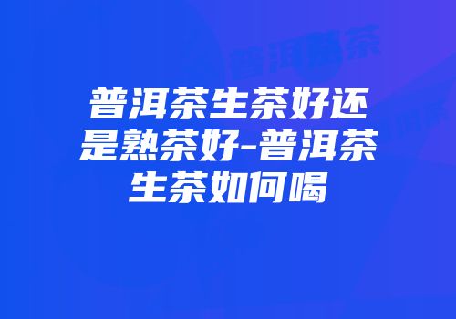 普洱茶生茶好还是熟茶好-普洱茶生茶如何喝