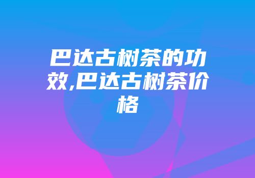 巴达古树茶的功效,巴达古树茶价格