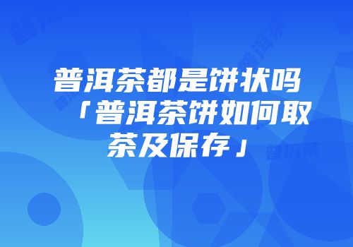 普洱茶都是饼状吗「普洱茶饼如何取茶及保存」