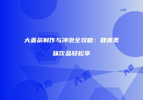 大麦茶制作与冲泡全攻略：健康美味饮品轻松享