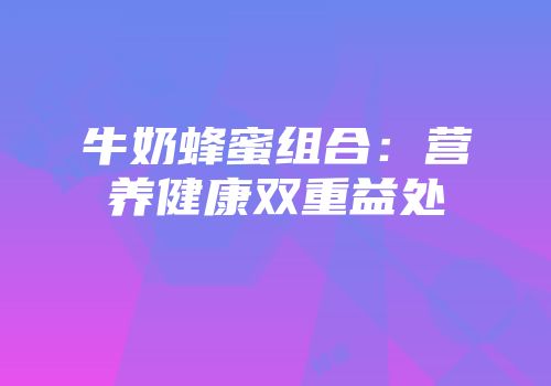 牛奶蜂蜜组合：营养健康双重益处
