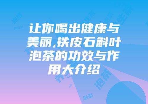 让你喝出健康与美丽,铁皮石斛叶泡茶的功效与作用大介绍