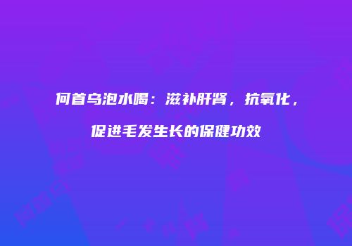 何首乌泡水喝：滋补肝肾，抗氧化，促进毛发生长的保健功效