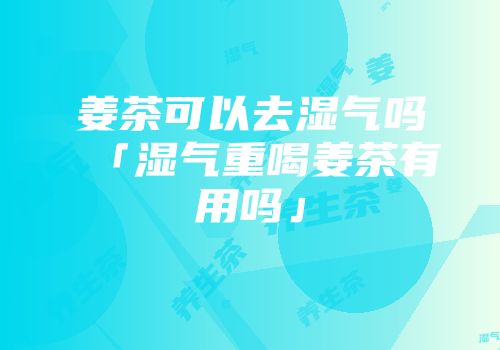 姜茶可以去湿气吗「湿气重喝姜茶有用吗」