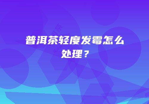 普洱茶轻度发霉怎么处理？