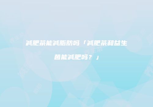 减肥茶能减脂肪吗「减肥茶和益生菌能减肥吗？」