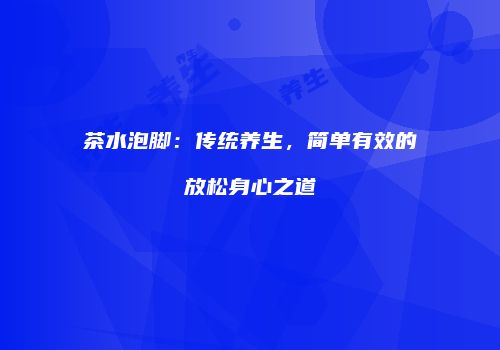 茶水泡脚：传统养生，简单有效的放松身心之道