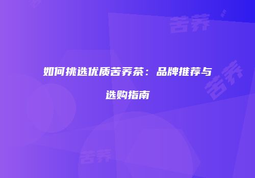 如何挑选优质苦荞茶：品牌推荐与选购指南