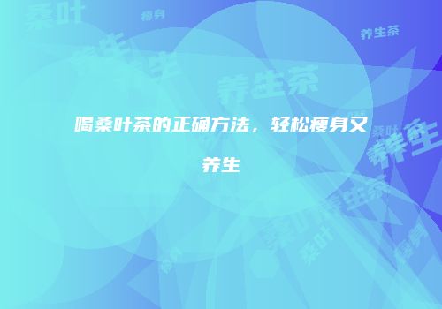 喝桑叶茶的正确方法，轻松瘦身又养生