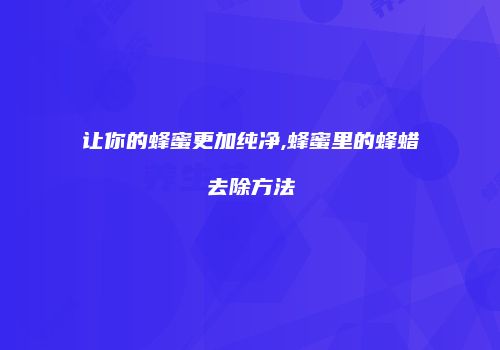让你的蜂蜜更加纯净,蜂蜜里的蜂蜡去除方法