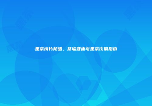 黑茶镜片防晒、茶垢健康与黑茶饮用指南