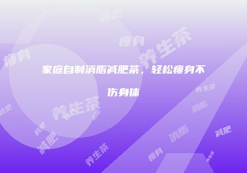 家庭自制消脂减肥茶，轻松瘦身不伤身体