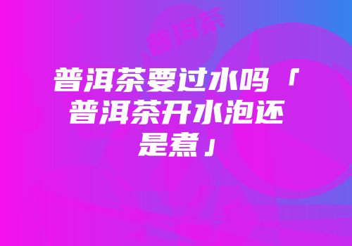 普洱茶要过水吗「普洱茶开水泡还是煮」