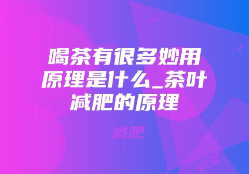 喝茶有很多妙用原理是什么_茶叶减肥的原理
