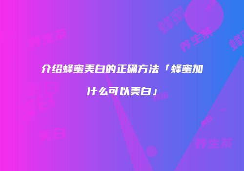 介绍蜂蜜美白的正确方法「蜂蜜加什么可以美白」