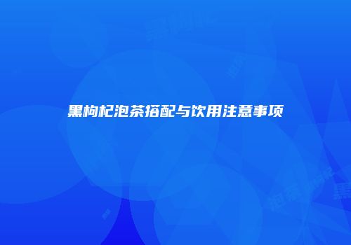 黑枸杞泡茶搭配与饮用注意事项