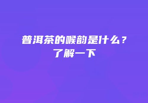 普洱茶的喉韵是什么？了解一下