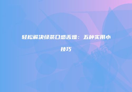 轻松解决绿茶口感舌燥：五种实用小技巧