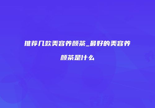 推荐几款美容养颜茶_最好的美容养颜茶是什么