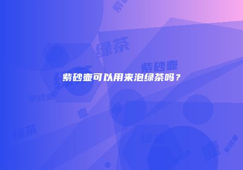 紫砂壶可以用来泡绿茶吗？
