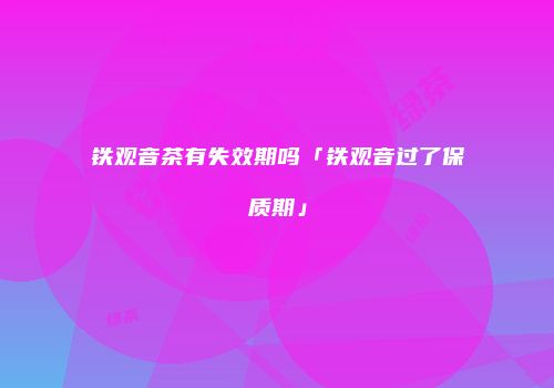 铁观音茶有失效期吗「铁观音过了保质期」