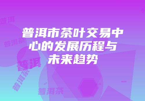普洱市茶叶交易中心的发展历程与未来趋势