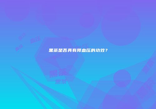 黑茶是否具有降血压的功效？